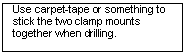 Text Box: Use carpet-tape or something to stick the two clamp mounts together when drilling.

