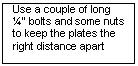 Text Box: Use a couple of long  bolts and some nuts to keep the plates the right distance apart

